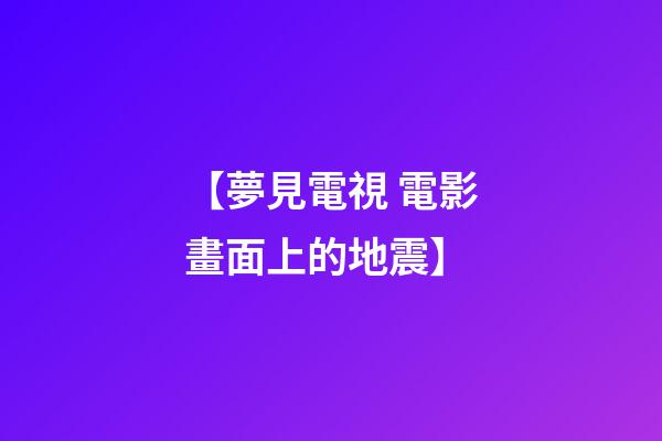 【夢見電視 電影畫面上的地震】